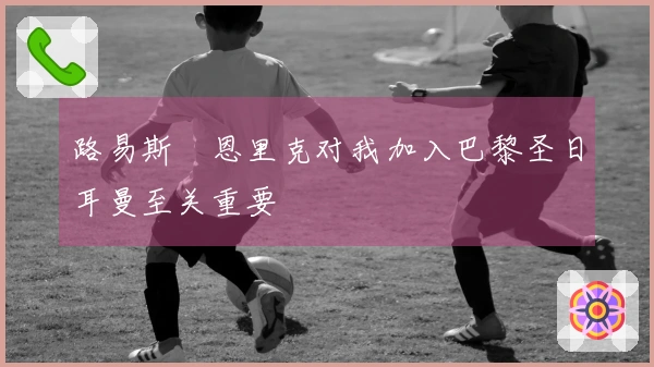 路易斯・恩里克对我加入巴黎圣日耳曼至关重要