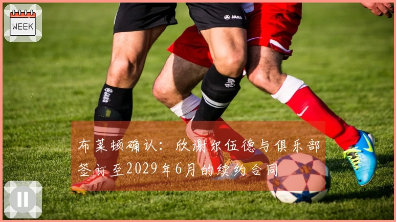 布莱顿确认：欣谢尔伍德与俱乐部签订至2029年6月的续约合同