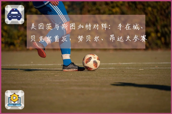 美因茨与斯图加特对阵：李在城、贝克尔首发，努贝尔、昂达夫参赛