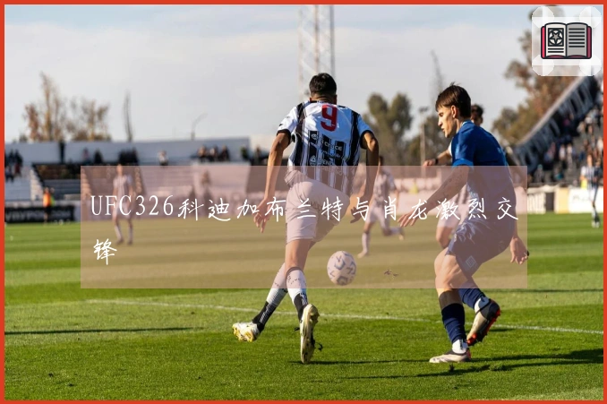 UFC326科迪加布兰特与肖龙激烈交锋