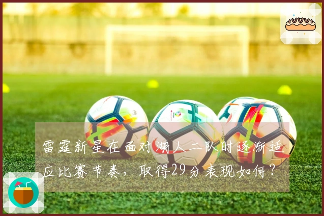 雷霆新星在面对湖人二队时逐渐适应比赛节奏，取得29分表现如何？