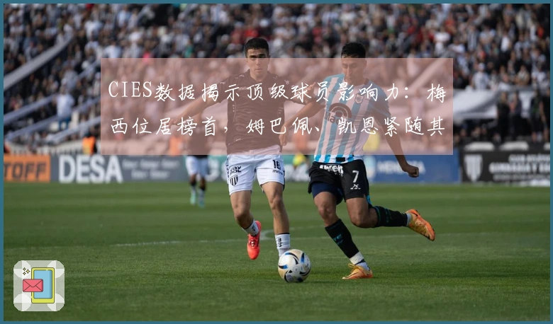 CIES数据揭示顶级球员影响力：梅西位居榜首，姆巴佩、凯恩紧随其后