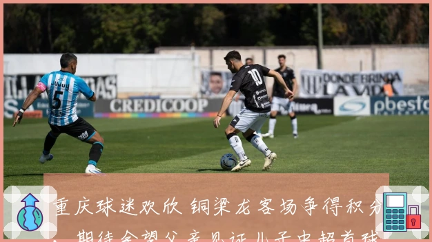 重庆球迷欢欣 铜梁龙客场争得积分，期待余望父亲见证儿子中超首球