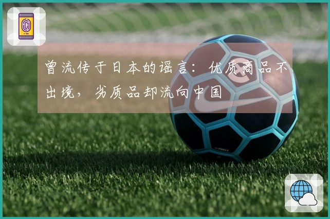 曾流传于日本的谣言:优质商品不出境,劣质品却流向中国