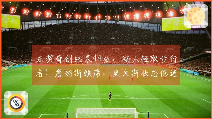 东契奇创纪录44分，湖人轻取步行者！詹姆斯缺席，里夫斯状态低迷