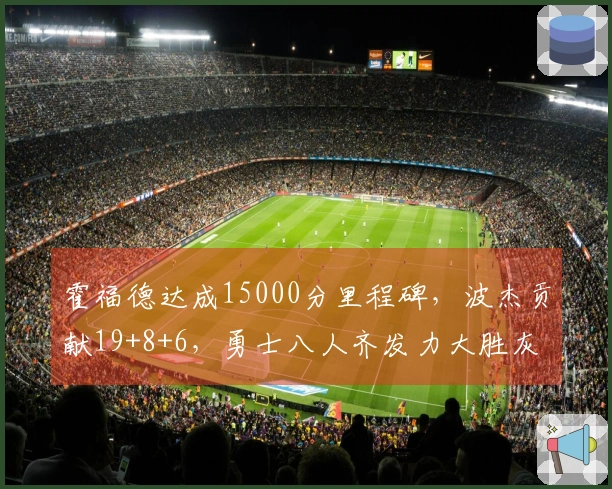 霍福德达成15000分里程碑，波杰贡献19+8+6，勇士八人齐发力大胜灰熊