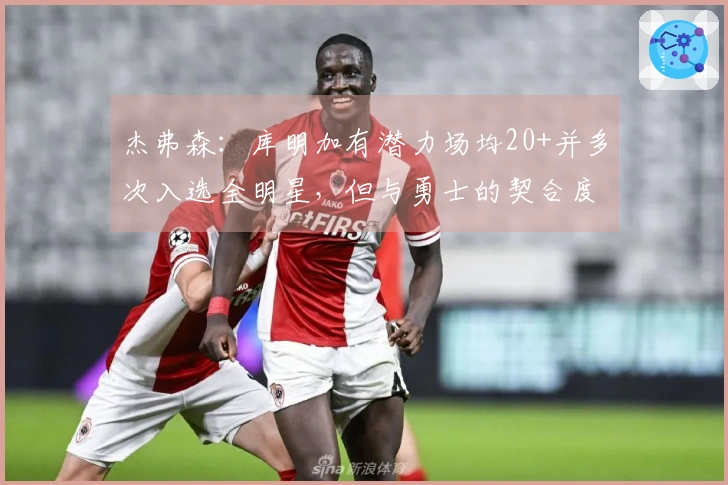 杰弗森：库明加有潜力场均20+并多次入选全明星，但与勇士的契合度不足
