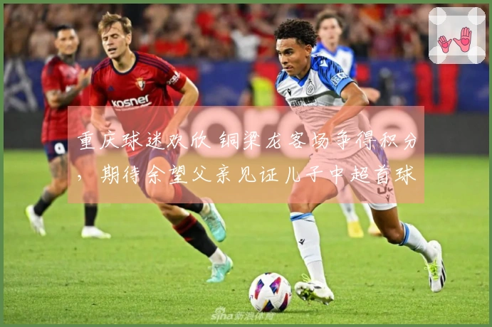 重庆球迷欢欣 铜梁龙客场争得积分，期待余望父亲见证儿子中超首球