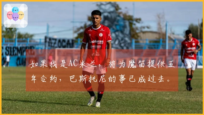 如果我是AC米兰，将为魔笛提供五年合约，巴斯托尼的事已成过去。