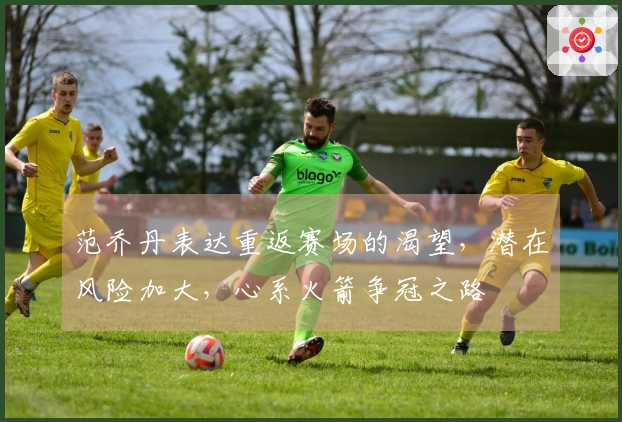 范乔丹表达重返赛场的渴望，潜在风险加大，心系火箭争冠之路