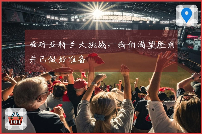 面对亚特兰大挑战，我们渴望胜利并已做好准备