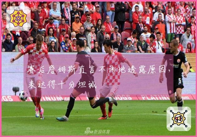 赛后詹姆斯直言不讳地透露原因，表达得十分坦诚