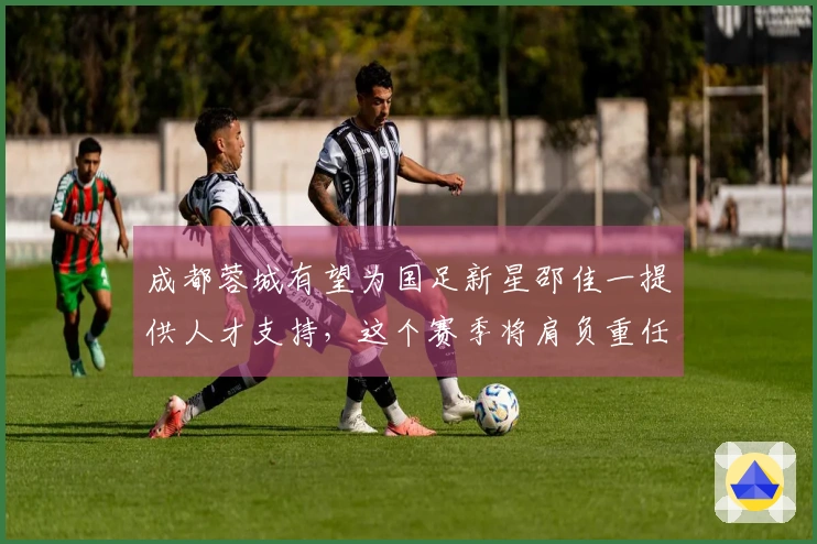 成都蓉城有望为国足新星邵佳一提供人才支持，这个赛季将肩负重任