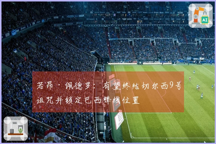 若昂·佩德罗：有望终结切尔西9号诅咒并锁定巴西锋线位置