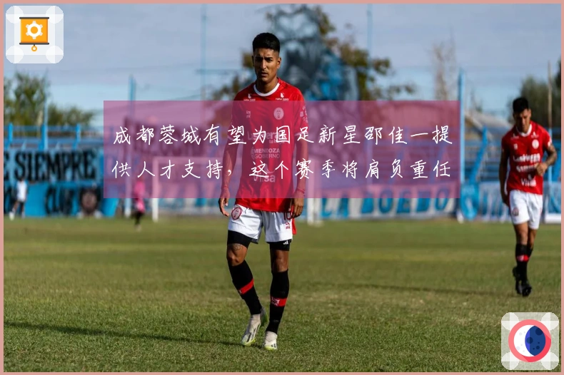 成都蓉城有望为国足新星邵佳一提供人才支持，这个赛季将肩负重任