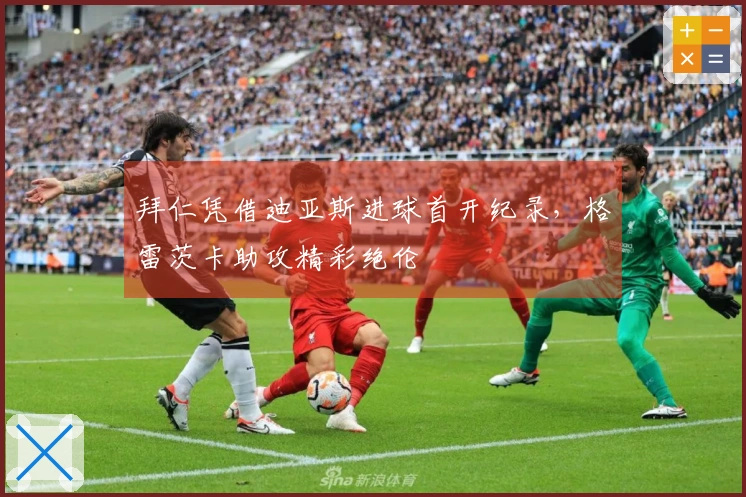 拜仁凭借迪亚斯进球首开纪录，格雷茨卡助攻精彩绝伦