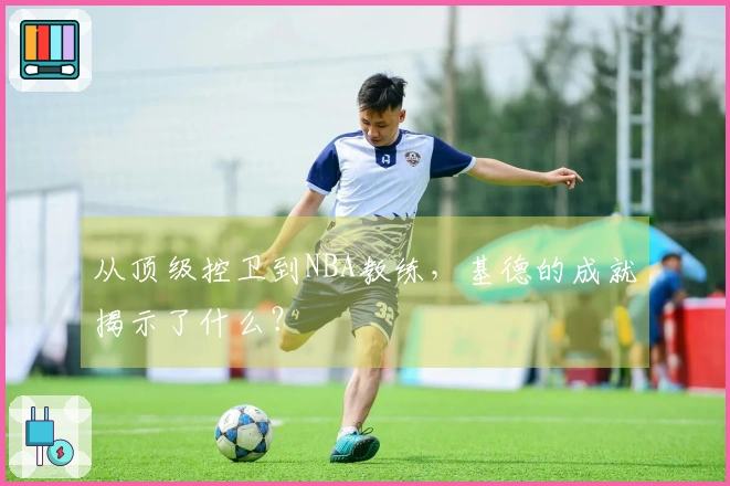从顶级控卫到NBA教练，基德的成就揭示了什么？