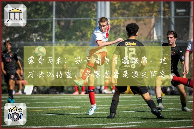 蒙哥马利：茹子楠与李磊缺席，达万状况待查，参赛者皆是顶尖阵容