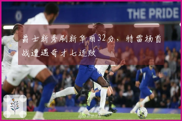 爵士新秀刷新华丽32分，特雷杨首战遭遇奇才七连败