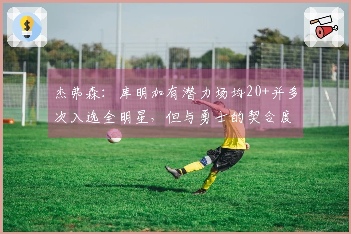 杰弗森：库明加有潜力场均20+并多次入选全明星，但与勇士的契合度不足