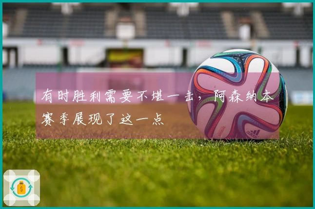 有时胜利需要不堪一击，阿森纳本赛季展现了这一点