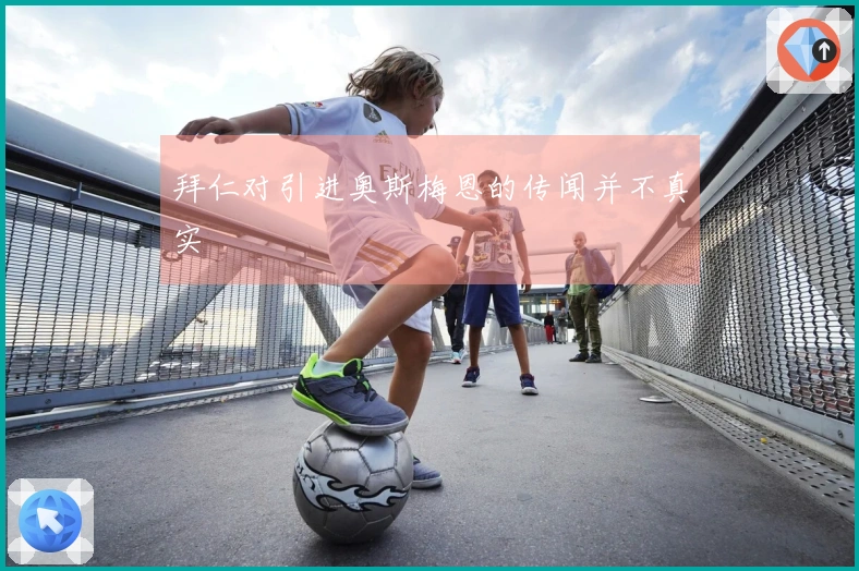 拜仁对引进奥斯梅恩的传闻并不真实